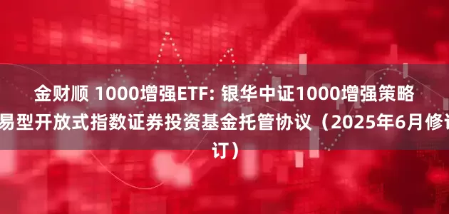 金财顺 1000增强ETF: 银华中证1000增强策略交易型开放式指数证券投资基金托管协议（2025年6月修订）