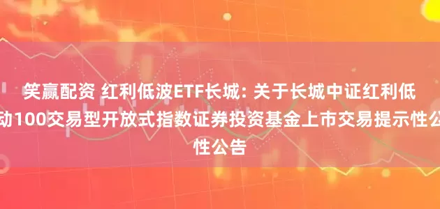笑赢配资 红利低波ETF长城: 关于长城中证红利低波动100交易型开放式指数证券投资基金上市交易提示性公告