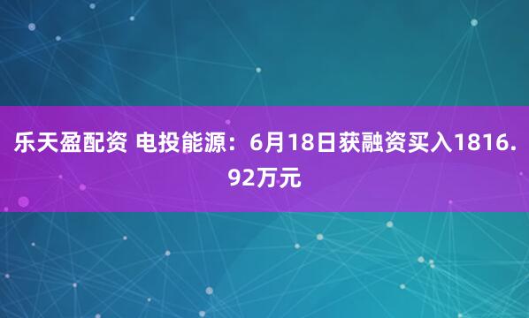 乐天盈配资 电投能源：6月18日获融资买入1816.92万元