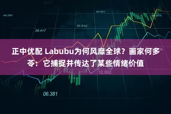 正中优配 Labubu为何风靡全球？画家何多苓：它捕捉并传达了某些情绪价值