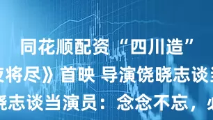 同花顺配资 “四川造”电影《长夜将尽》首映 导演饶晓志谈当演员：念念不忘，必有回响