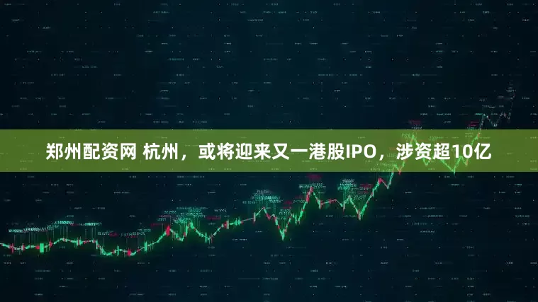 郑州配资网 杭州，或将迎来又一港股IPO，涉资超10亿