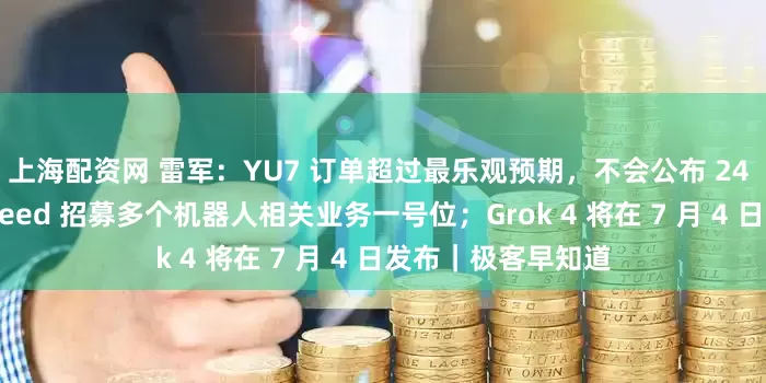 上海配资网 雷军：YU7 订单超过最乐观预期，不会公布 24 小时销量；字节 Seed 招募多个机器人相关业务一号位；Grok 4 将在 7 月 4 日发布｜极客早知道