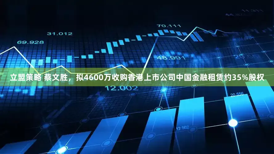 立盟策略 蔡文胜，拟4600万收购香港上市公司中国金融租赁约35%股权
