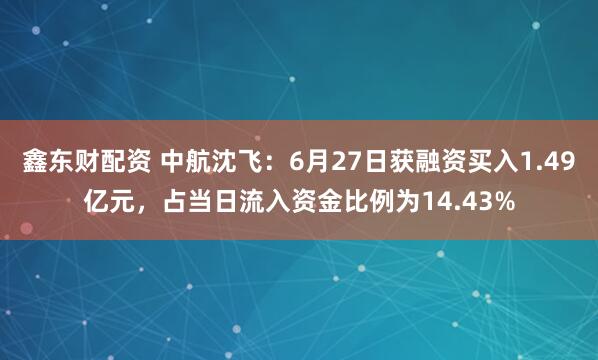 鑫东财配资 中航沈飞：6月27日获融资买入1.49亿元，占当日流入资金比例为14.43%