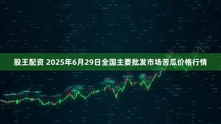 股王配资 2025年6月29日全国主要批发市场苦瓜价格行情