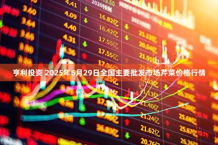 亨利投资 2025年6月29日全国主要批发市场芹菜价格行情