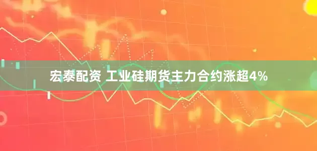 宏泰配资 工业硅期货主力合约涨超4%