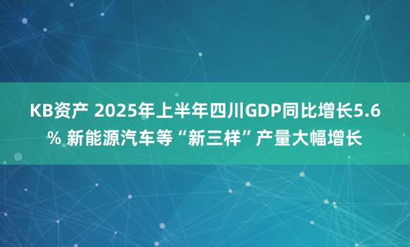 KB资产 2025年上半年四川GDP同比增长5.6% 新能源汽车等“新三样”产量大幅增长