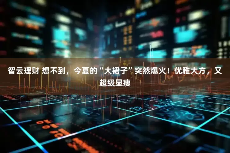 智云理财 想不到，今夏的“大裙子”突然爆火！优雅大方，又超级显瘦