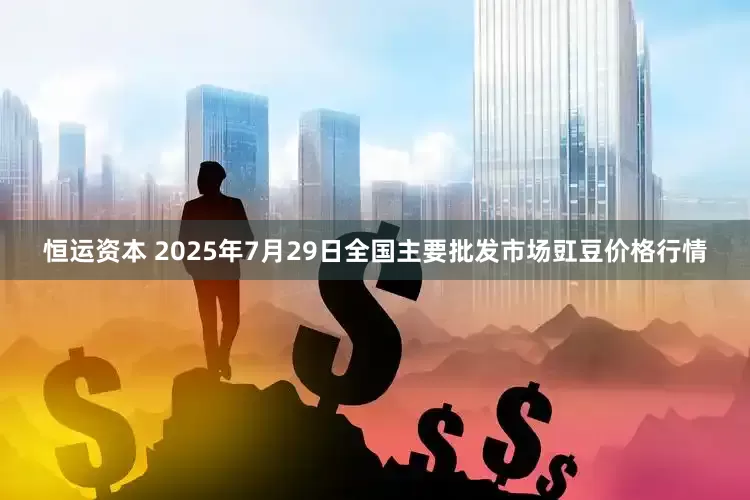 恒运资本 2025年7月29日全国主要批发市场豇豆价格行情