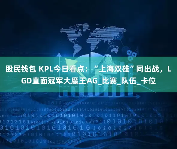 股民钱包 KPL今日看点：“上海双雄”同出战，LGD直面冠军大魔王AG_比赛_队伍_卡位