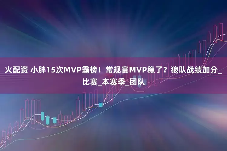 火配资 小胖15次MVP霸榜！常规赛MVP稳了？狼队战绩加分_比赛_本赛季_团队
