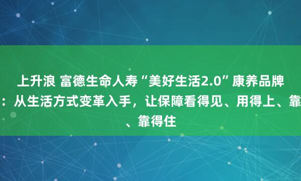 上升浪 富德生命人寿“美好生活2.0”康养品牌发布：从生活方式变革入手，让保障看得见、用得上、靠得住