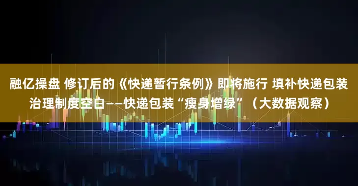 融亿操盘 修订后的《快递暂行条例》即将施行 填补快递包装治理制度空白——快递包装“瘦身增绿”（大数据观察）