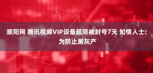 顺阳网 腾讯视频VIP设备超限被封号7天 知情人士: 为防止黑灰产