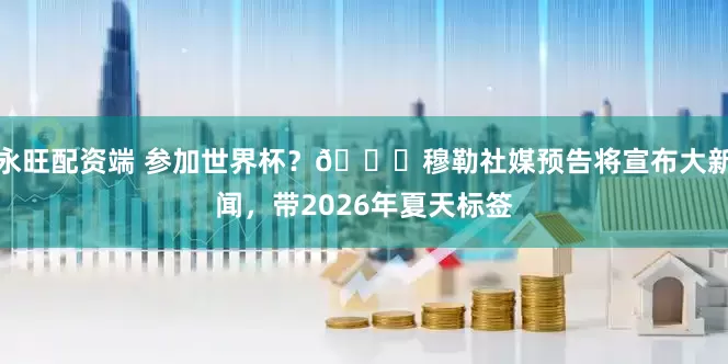 永旺配资端 参加世界杯？👀穆勒社媒预告将宣布大新闻，带2026年夏天标签
