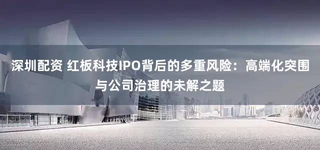 深圳配资 红板科技IPO背后的多重风险：高端化突围与公司治理的未解之题