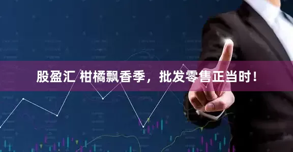 股盈汇 柑橘飘香季，批发零售正当时！