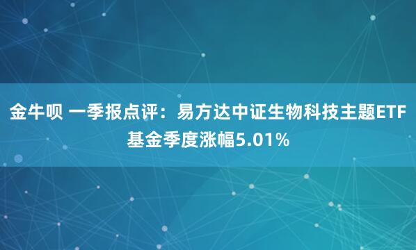 金牛呗 一季报点评：易方达中证生物科技主题ETF基金季度涨幅5.01%