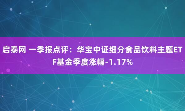 启泰网 一季报点评：华宝中证细分食品饮料主题ETF基金季度涨幅-1.17%