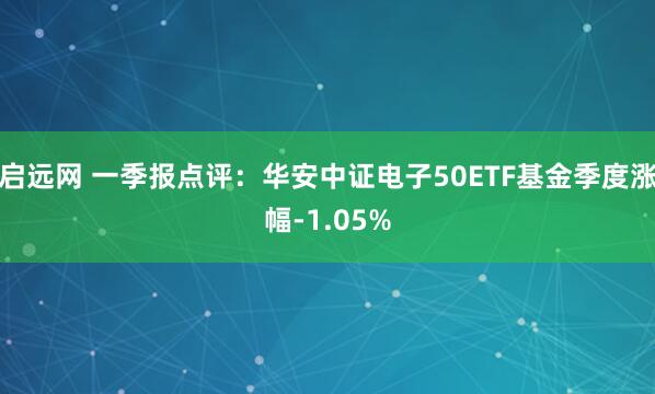 启远网 一季报点评：华安中证电子50ETF基金季度涨幅-1.05%