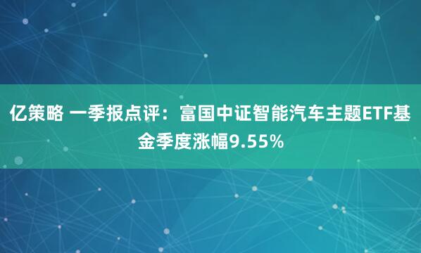 亿策略 一季报点评：富国中证智能汽车主题ETF基金季度涨幅9.55%