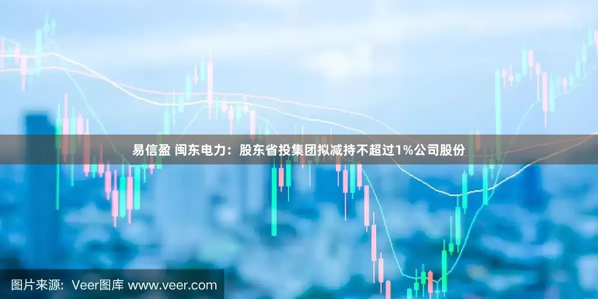 易信盈 闽东电力：股东省投集团拟减持不超过1%公司股份