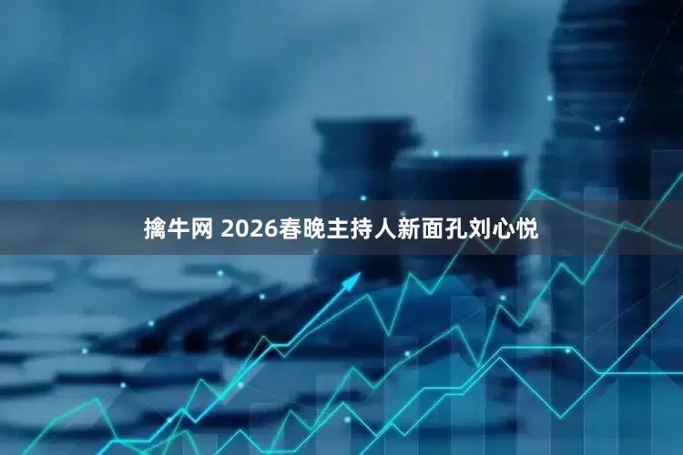 擒牛网 2026春晚主持人新面孔刘心悦