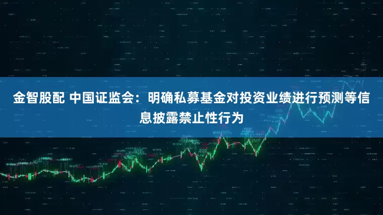金智股配 中国证监会：明确私募基金对投资业绩进行预测等信息披露禁止性行为