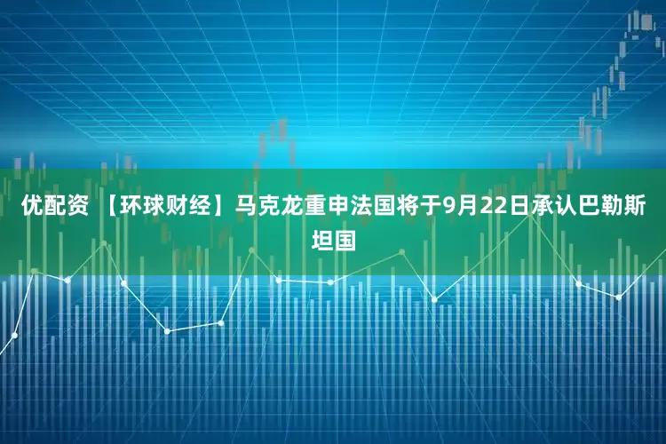 优配资 【环球财经】马克龙重申法国将于9月22日承认巴勒斯坦国