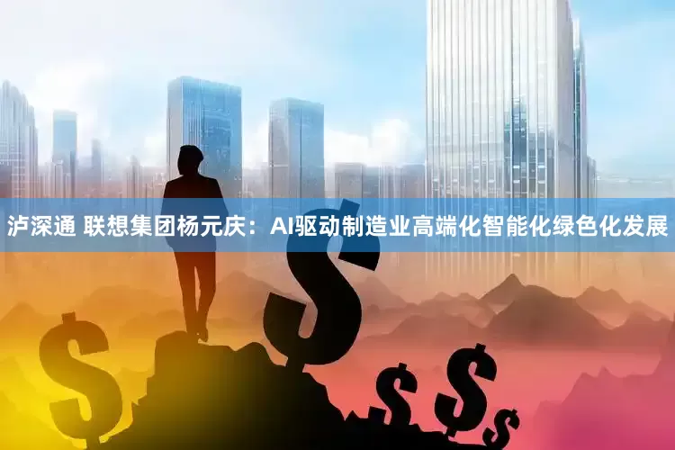 泸深通 联想集团杨元庆：AI驱动制造业高端化智能化绿色化发展