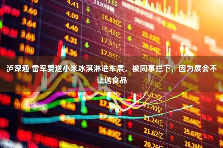 泸深通 雷军要送小米冰淇淋进车展，被同事拦下，因为展会不让送食品