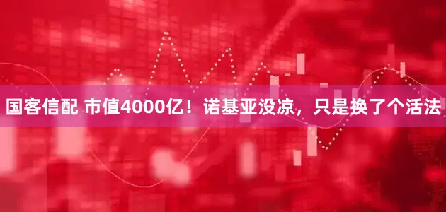 国客信配 市值4000亿！诺基亚没凉，只是换了个活法