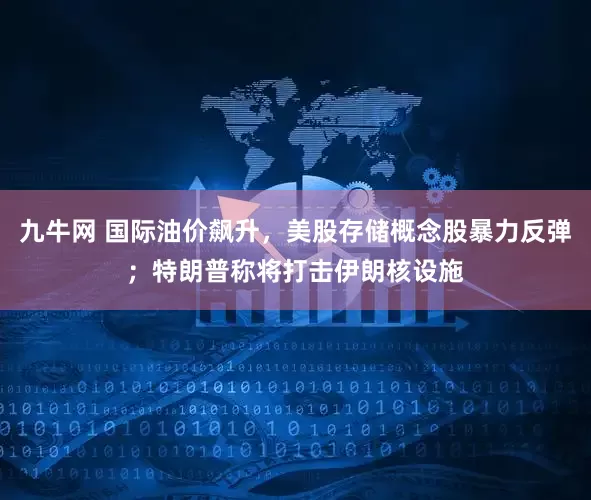 九牛网 国际油价飙升，美股存储概念股暴力反弹；特朗普称将打击伊朗核设施