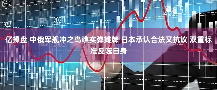 亿操盘 中俄军舰冲之鸟礁实弹摊牌 日本承认合法又抗议 双重标准反噬自身