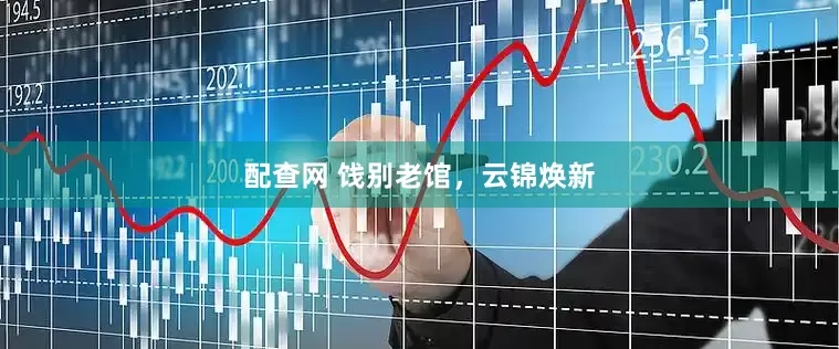 配查网 饯别老馆，云锦焕新
