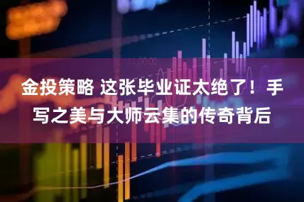 金投策略 这张毕业证太绝了！手写之美与大师云集的传奇背后